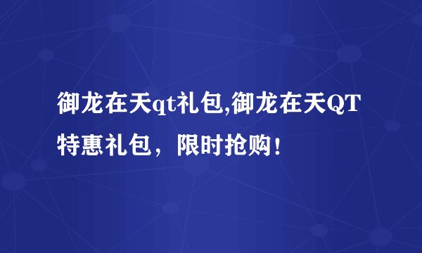 御龙在天qt礼包,御龙在天QT特惠礼包，限时抢购！