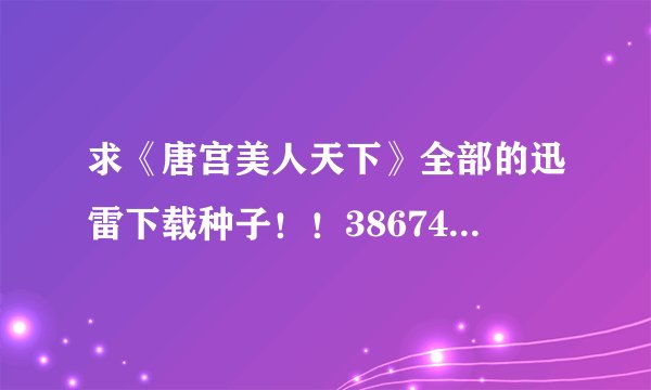 求《唐宫美人天下》全部的迅雷下载种子！！386747807@qq.com谢谢！