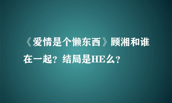 《爱情是个懒东西》顾湘和谁在一起？结局是HE么？