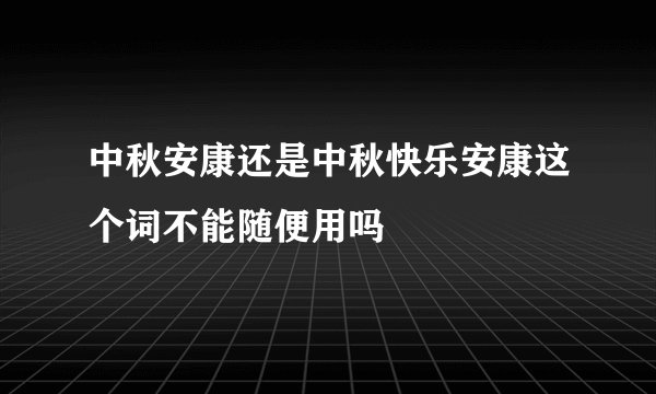 中秋安康还是中秋快乐安康这个词不能随便用吗
