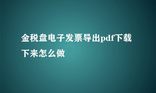 金税盘电子发票导出pdf下载下来怎么做