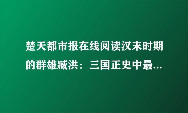 楚天都市报在线阅读汉末时期的群雄臧洪：三国正史中最讲义气的人