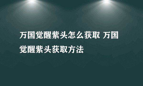 万国觉醒紫头怎么获取 万国觉醒紫头获取方法