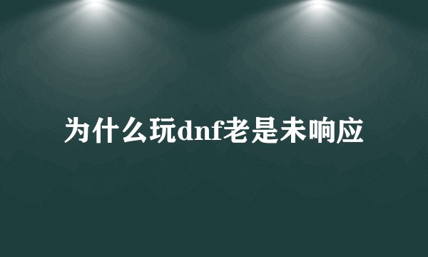 为什么玩dnf老是未响应