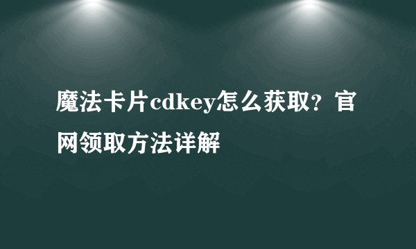 魔法卡片cdkey怎么获取？官网领取方法详解