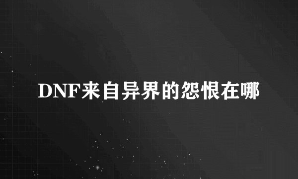 DNF来自异界的怨恨在哪