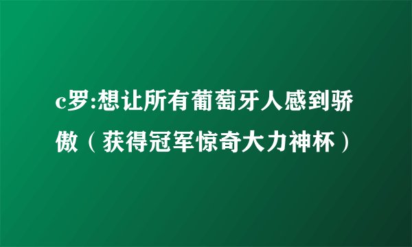 c罗:想让所有葡萄牙人感到骄傲（获得冠军惊奇大力神杯）