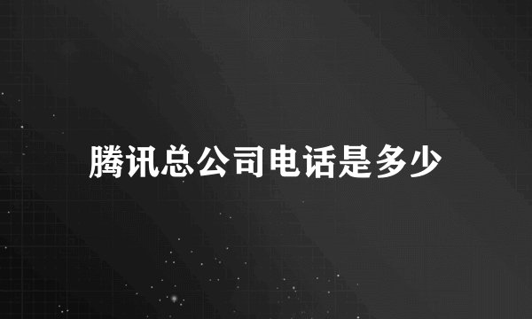 腾讯总公司电话是多少