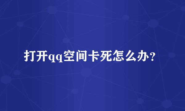 打开qq空间卡死怎么办？