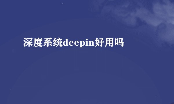 深度系统deepin好用吗