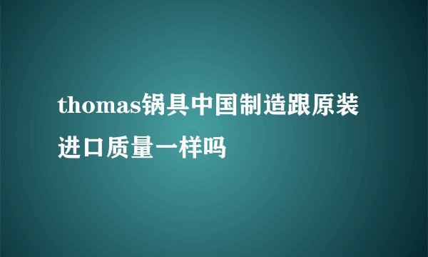 thomas锅具中国制造跟原装进口质量一样吗