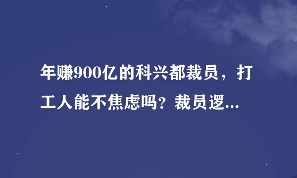 年赚900亿的科兴都裁员,打工人能不焦虑吗?裁员逻辑是什么?