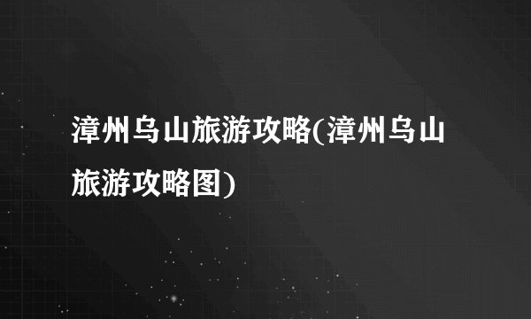 漳州乌山旅游攻略(漳州乌山旅游攻略图)