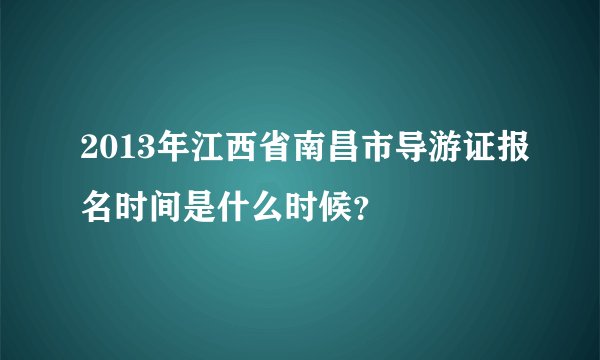 2013年江西省南昌市导游证报名时间是什么时候？