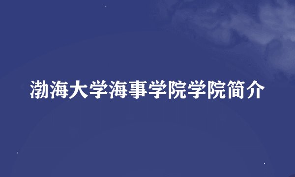 渤海大学海事学院学院简介