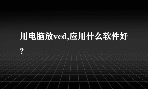 用电脑放vcd,应用什么软件好?