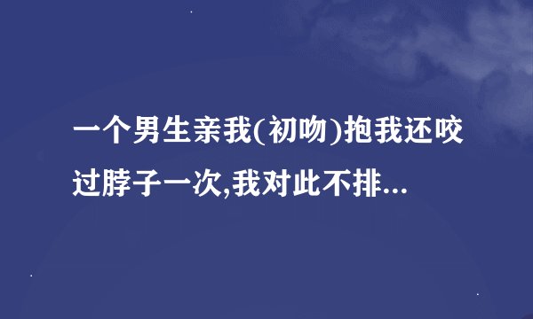 一个男生亲我(初吻)抱我还咬过脖子一次,我对此不排斥,但是