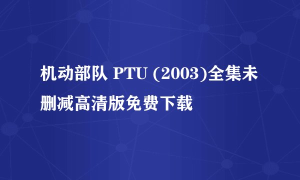 机动部队 PTU (2003)全集未删减高清版免费下载