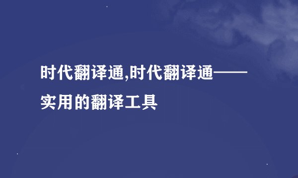 时代翻译通,时代翻译通——实用的翻译工具