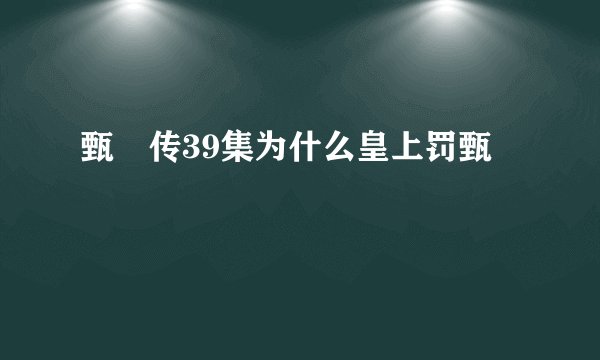 甄嬛传39集为什么皇上罚甄嬛
