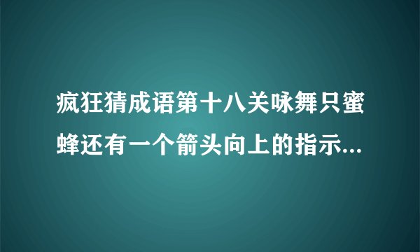 疯狂猜成语第十八关咏舞只蜜蜂还有一个箭头向上的指示那关怎么过