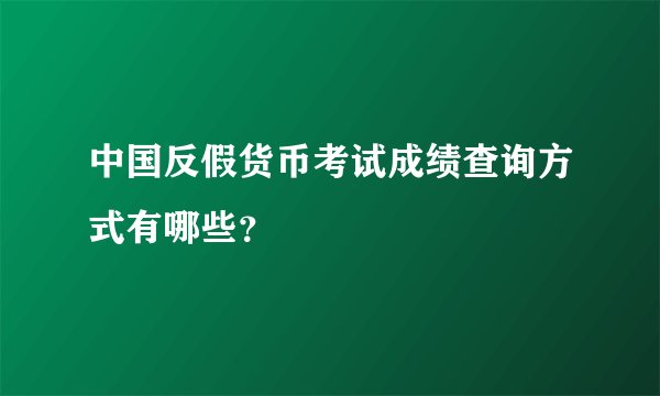 中国反假货币考试成绩查询方式有哪些？