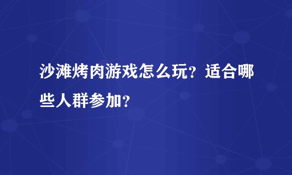 沙滩烤肉游戏怎么玩?适合哪些人群参加?