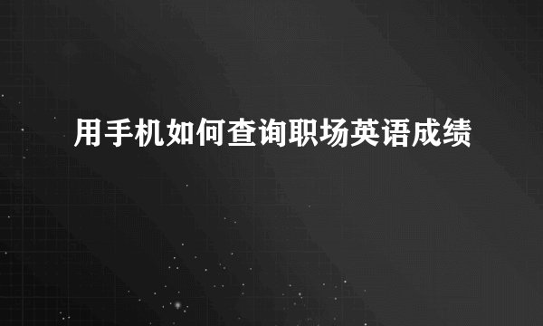 用手机如何查询职场英语成绩
