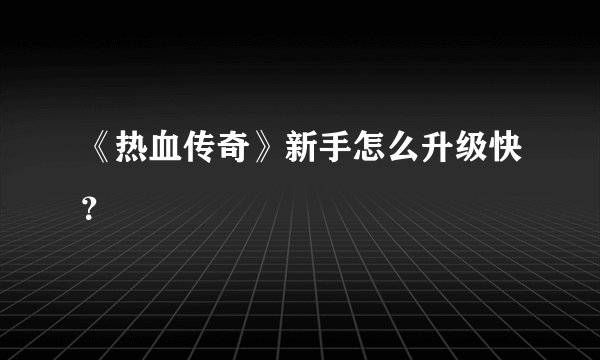 《热血传奇》新手怎么升级快？