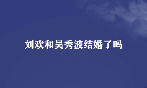 刘欢和吴秀波结婚了吗