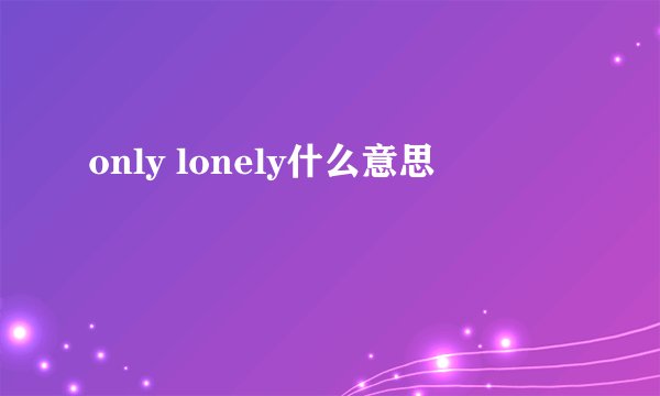 only lonely什么意思