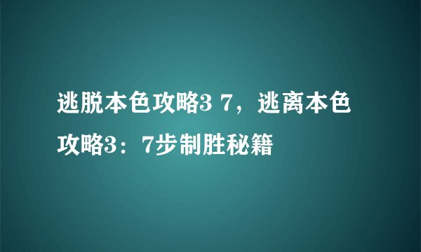 逃脱本色攻略3 7，逃离本色攻略3：7步制胜秘籍