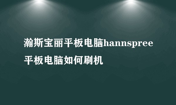 瀚斯宝丽平板电脑hannspree平板电脑如何刷机