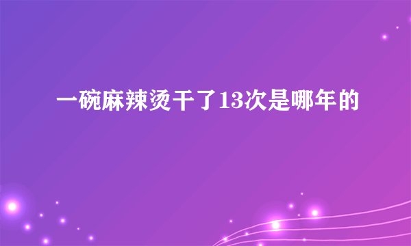 一碗麻辣烫干了13次是哪年的