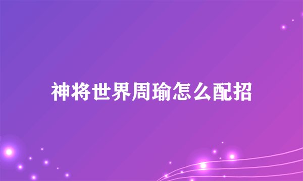 神将世界周瑜怎么配招