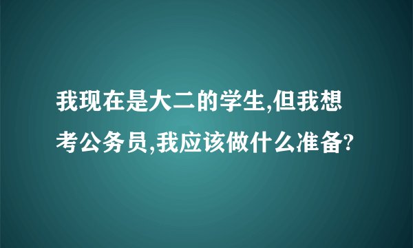 我现在是大二的学生,但我想考公务员,我应该做什么准备?
