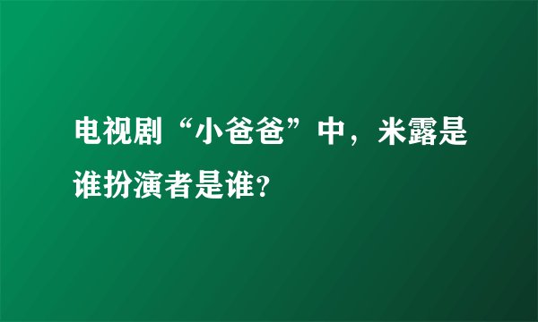 电视剧“小爸爸”中，米露是谁扮演者是谁？