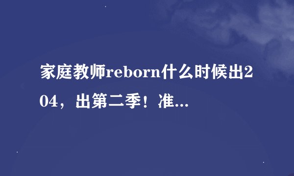 家庭教师reborn什么时候出204，出第二季！准确点！要有凭有据！