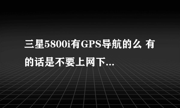 三星5800i有GPS导航的么 有的话是不要上网下载导航软件