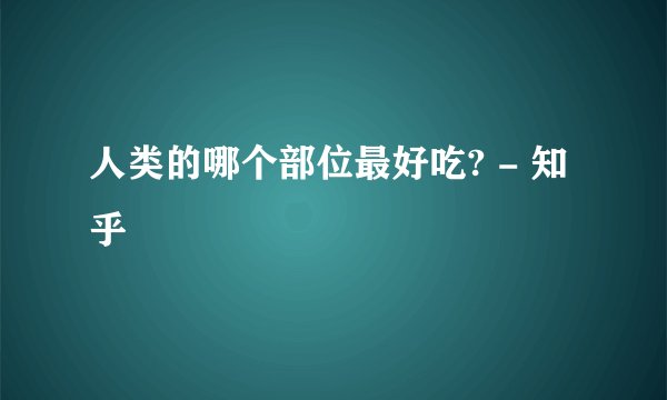 人类的哪个部位最好吃? - 知乎