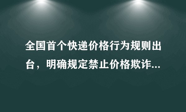 全国首个快递价格行为规则出台，明确规定禁止价格欺诈及垄断行为