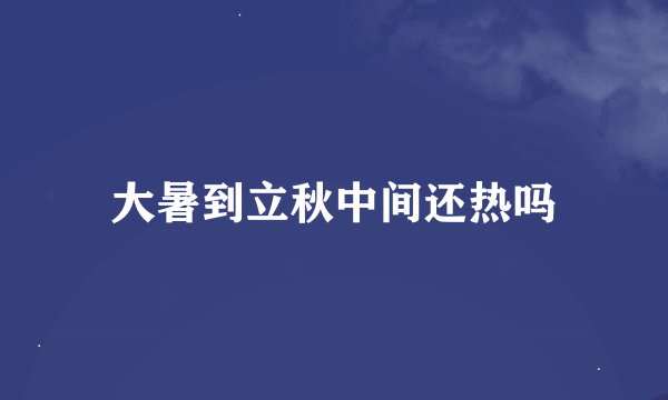 大暑到立秋中间还热吗
