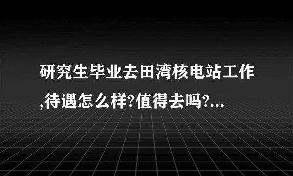 研究生毕业去田湾核电站工作,待遇怎么样?值得去吗? - 知乎