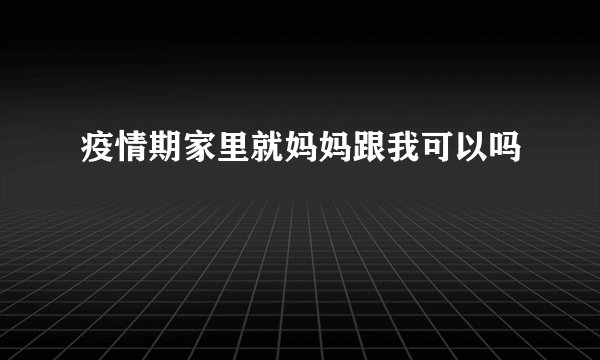 疫情期家里就妈妈跟我可以吗