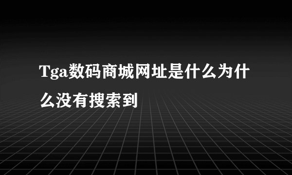 Tga数码商城网址是什么为什么没有搜索到