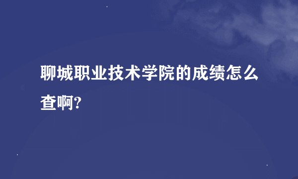 聊城职业技术学院的成绩怎么查啊?