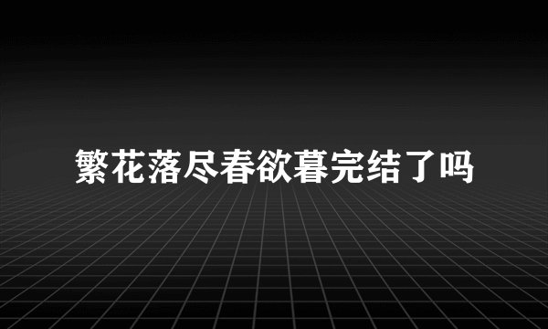 繁花落尽春欲暮完结了吗