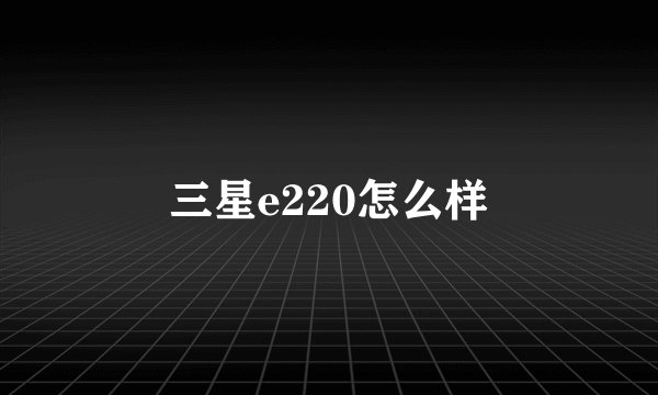 三星e220怎么样