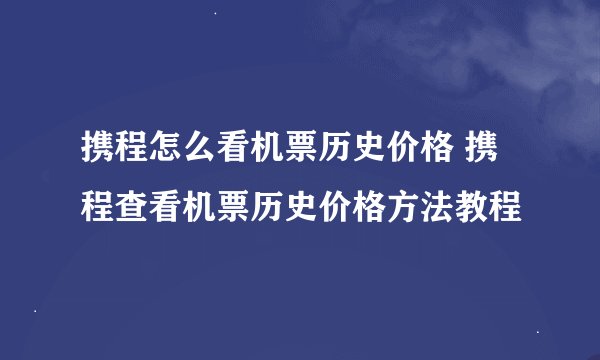 携程怎么看机票历史价格 携程查看机票历史价格方法教程
