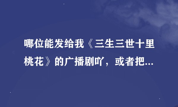 哪位能发给我《三生三世十里桃花》的广播剧吖，或者把下载的地址给我。